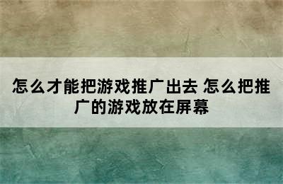 怎么才能把游戏推广出去 怎么把推广的游戏放在屏幕